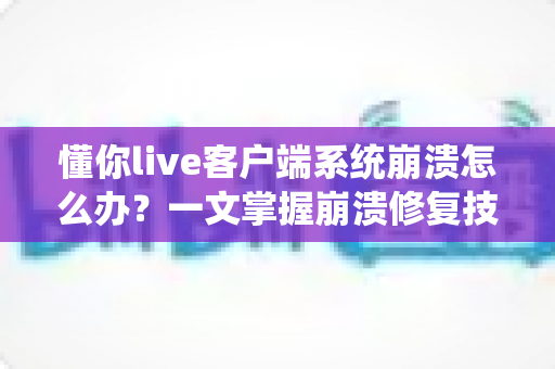 懂你live客户端系统崩溃怎么办？一文掌握崩溃修复技巧与预防方案，快速恢复流畅直播体验