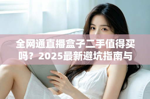 全网通直播盒子二手值得买吗?2025最新避坑指南与购买建议全解析 全网通直播盒子二手值得买吗?2025最新避坑指南与购买建议全解析