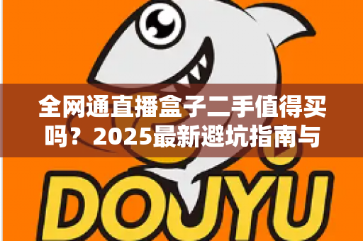 全网通直播盒子二手值得买吗？2025最新避坑指南与购买建议全解析
