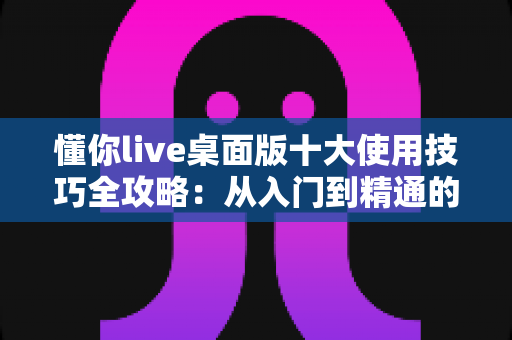 懂你live桌面版十大使用技巧全攻略：从入门到精通的高效直播实战指南