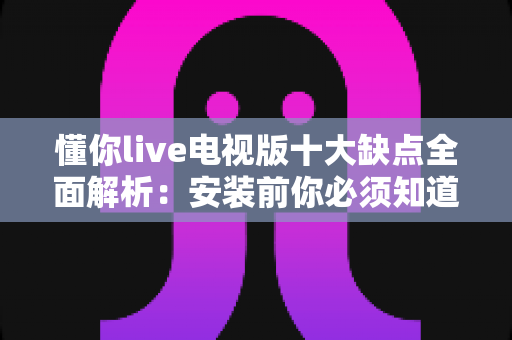 懂你live电视版十大缺点全面解析:安装前你必须知道的真相与避坑指南 懂你live电视版十大缺点全面解析:安装前你必须知道的真相与避坑指南