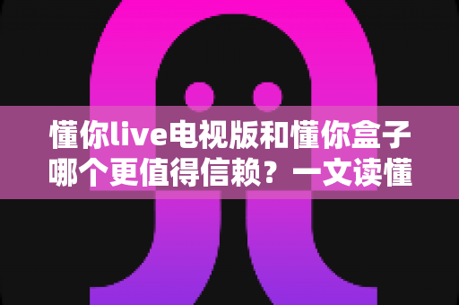 懂你live电视版和懂你盒子哪个更值得信赖?一文读懂两大观影方案的优劣对比 懂你live电视版和懂你盒子哪个更值得信赖?一文读懂两大观影方案的优劣对比