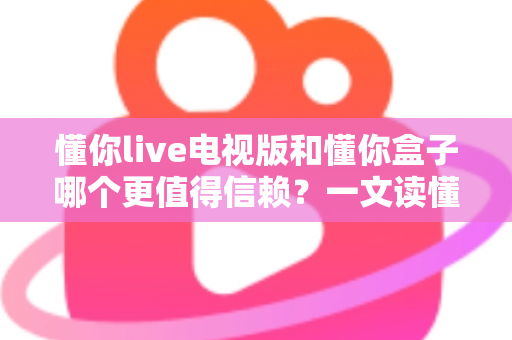 懂你live电视版和懂你盒子哪个更值得信赖?一文读懂两大观影方案的优劣对比 懂你live电视版和懂你盒子哪个更值得信赖?一文读懂两大观影方案的优劣对比