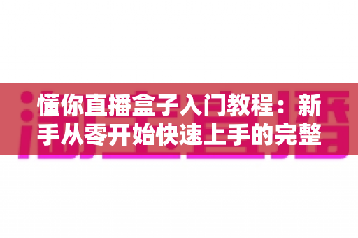 懂你直播盒子入门教程：新手从零开始快速上手的完整指南