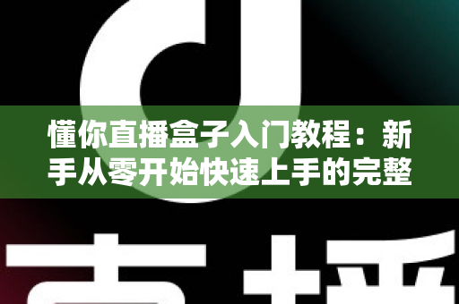 懂你直播盒子入门教程：新手从零开始快速上手的完整指南