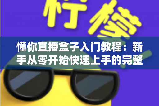 懂你直播盒子入门教程：新手从零开始快速上手的完整指南