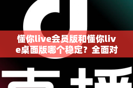 懂你live会员版和懂你live桌面版哪个稳定?全面对比解析助你选出最佳直播体验 懂你live会员版和懂你live桌面版哪个稳定?全面对比解析助你选出最佳直播体验