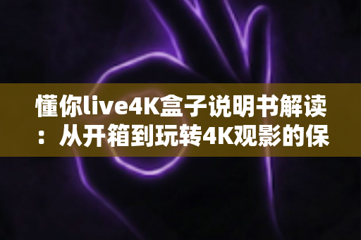 懂你live4K盒子说明书解读:从开箱到玩转4K观影的保姆级使用指南 懂你live4K盒子说明书解读:从开箱到玩转4K观影的保姆级使用指南