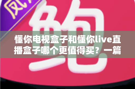 懂你电视盒子和懂你live直播盒子哪个更值得买?一篇文章帮你选对不花冤枉钱 懂你电视盒子和懂你live直播盒子哪个更值得买?一篇文章帮你选对不花冤枉钱