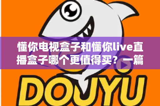 懂你电视盒子和懂你live直播盒子哪个更值得买?一篇文章帮你选对不花冤枉钱 懂你电视盒子和懂你live直播盒子哪个更值得买?一篇文章帮你选对不花冤枉钱