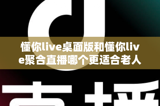 懂你live桌面版和懂你live聚合直播哪个更适合老人用?一篇帮长辈选对直播软件的实用指南 懂你live桌面版和懂你live聚合直播哪个更适合老人用?一篇帮长辈选对直播软件的实用指南