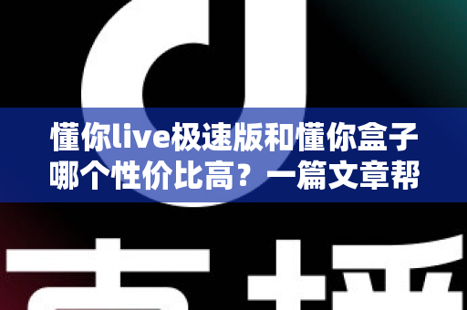 懂你live极速版和懂你盒子哪个性价比高？一篇文章帮你算清这笔“直播装备账”