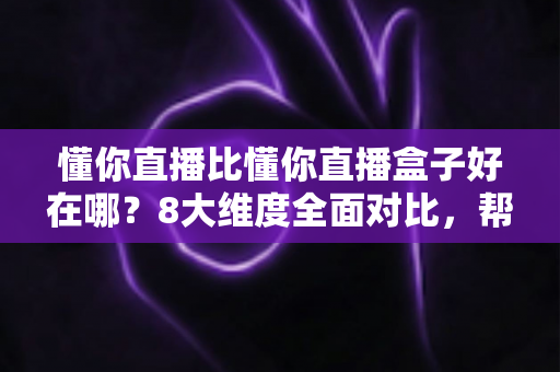 懂你直播比懂你直播盒子好在哪？8大维度全面对比，帮你选出更适合的直播工具