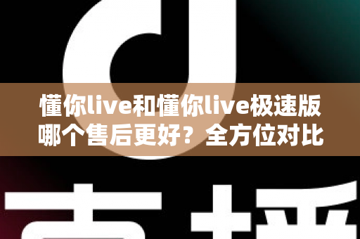 懂你live和懂你live极速版哪个售后更好?全方位对比分析帮你做出明智选择 懂你live和懂你live极速版哪个售后更好?全方位对比分析帮你做出明智选择