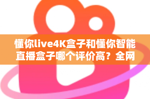 懂你live4K盒子和懂你智能直播盒子哪个评价高？全网口碑深度解析与选购避坑指南