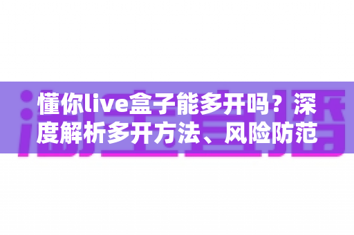懂你live盒子能多开吗？深度解析多开方法、风险防范与实用建议
