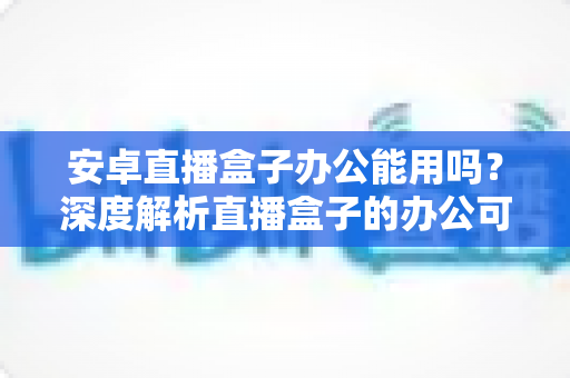 安卓直播盒子办公能用吗?深度解析直播盒子的办公可行性与实用建议 安卓直播盒子办公能用吗?深度解析直播盒子的办公可行性与实用建议