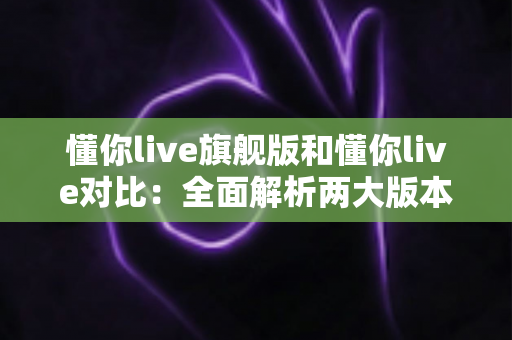 懂你live旗舰版和懂你live对比：全面解析两大版本差异，帮你选出最适合自己的英语直播课
