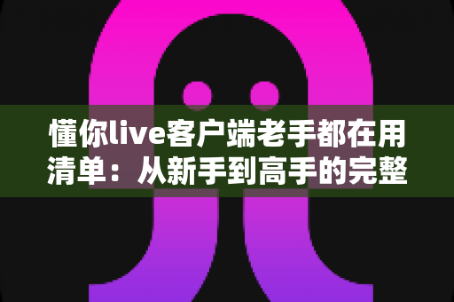 懂你live客户端老手都在用清单:从新手到高手的完整实战指南 懂你live客户端老手都在用清单:从新手到高手的完整实战指南