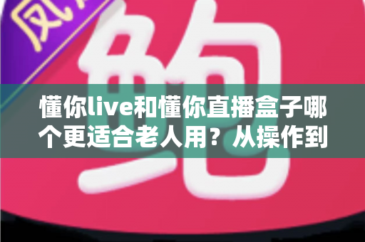 懂你live和懂你直播盒子哪个更适合老人用？从操作到体验的全面选购指南