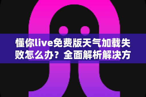 懂你live免费版天气加载失败怎么办?全面解析解决方法与实用技巧 懂你live免费版天气加载失败怎么办?全面解析解决方法与实用技巧