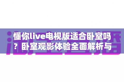 懂你live电视版适合卧室吗？卧室观影体验全面解析与实用安装指南