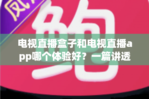 电视直播盒子和电视直播app哪个体验好？一篇讲透区别、优缺点与选购建议的深度指南