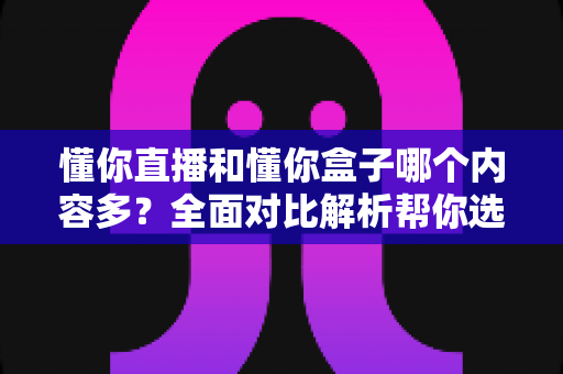 懂你直播和懂你盒子哪个内容多？全面对比解析帮你选对平台