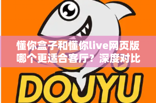 懂你盒子和懂你live网页版哪个更适合客厅?深度对比助你打造理想家庭观影中心 懂你盒子和懂你live网页版哪个更适合客厅?深度对比助你打造理想家庭观影中心