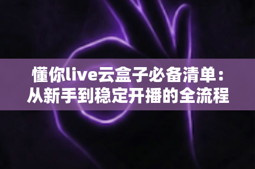 懂你live云盒子必备清单:从新手到稳定开播的全流程准备指南 懂你live云盒子必备清单:从新手到稳定开播的全流程准备指南