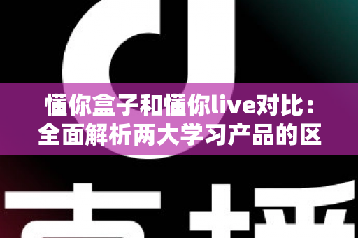 懂你盒子和懂你live对比：全面解析两大学习产品的区别，帮你选对不选贵