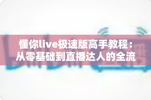 懂你live极速版高手教程:从零基础到直播达人的全流程进阶指南 懂你live极速版高手教程:从零基础到直播达人的全流程进阶指南