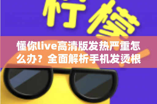 懂你live高清版发热严重怎么办?全面解析手机发烫根源与高效降温实用指南 懂你live高清版发热严重怎么办?全面解析手机发烫根源与高效降温实用指南