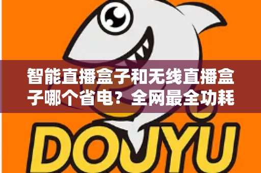 智能直播盒子和无线直播盒子哪个省电？全网最全功耗对比与省电选购指南