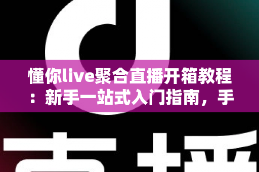 懂你live聚合直播开箱教程:新手一站式入门指南,手把手教你快速上手聚合直播神器 懂你live聚合直播开箱教程:新手一站式入门指南,手把手教你快速上手聚合直播神器