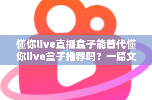 懂你live直播盒子能替代懂你live盒子推荐吗？一篇文章帮你彻底搞懂两款设备的取舍与选择