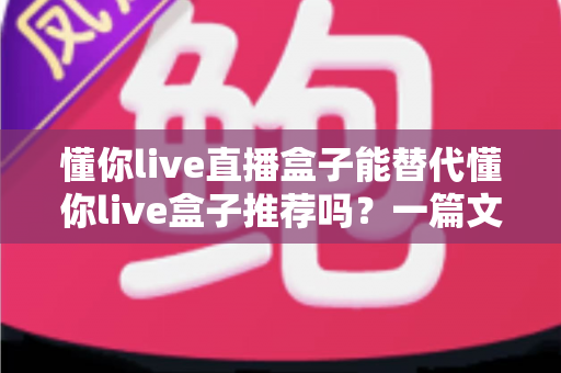 懂你live直播盒子能替代懂你live盒子推荐吗？一篇文章帮你彻底搞懂两款设备的取舍与选择