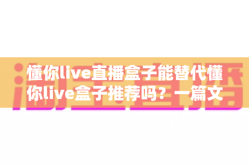 懂你live直播盒子能替代懂你live盒子推荐吗？一篇文章帮你彻底搞懂两款设备的取舍与选择