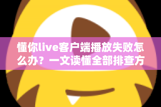 懂你live客户端播放失败怎么办？一文读懂全部排查方法与实用解决方案