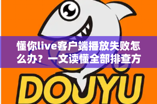 懂你live客户端播放失败怎么办？一文读懂全部排查方法与实用解决方案