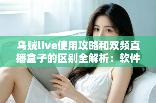 乌贼live使用攻略和双频直播盒子的区别全解析:软件推流与硬件开播,到底该怎么选? 乌贼live使用攻略和双频直播盒子的区别全解析:软件推流与硬件开播,到底该怎么选?