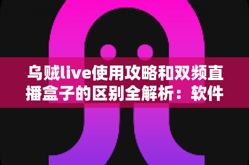乌贼live使用攻略和双频直播盒子的区别全解析：软件推流与硬件开播，到底该怎么选？