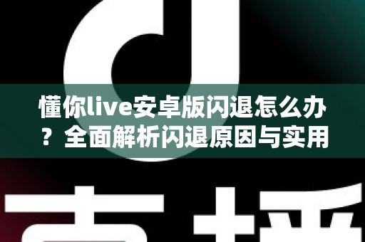 懂你live安卓版闪退怎么办？全面解析闪退原因与实用解决方案大全