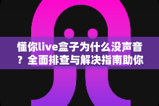 懂你live盒子为什么没声音？全面排查与解决指南助你快速恢复声音