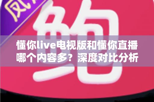 懂你live电视版和懂你直播哪个内容多？深度对比分析帮你找到最适合的观影平台