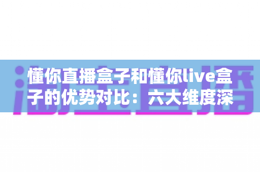 懂你直播盒子和懂你live盒子的优势对比:六大维度深度评测,帮你选出更适合的大屏影音利器 懂你直播盒子和懂你live盒子的优势对比:六大维度深度评测,帮你选出更适合的大屏影音利器