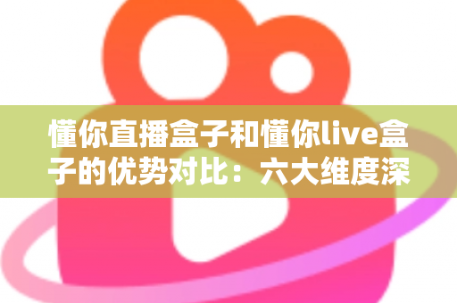 懂你直播盒子和懂你live盒子的优势对比:六大维度深度评测,帮你选出更适合的大屏影音利器 懂你直播盒子和懂你live盒子的优势对比:六大维度深度评测,帮你选出更适合的大屏影音利器