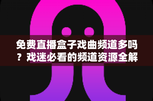 免费直播盒子戏曲频道多吗?戏迷必看的频道资源全解析与实用选购指南 免费直播盒子戏曲频道多吗?戏迷必看的频道资源全解析与实用选购指南