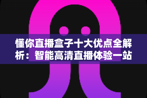 懂你直播盒子十大优点全解析：智能高清直播体验一站直达