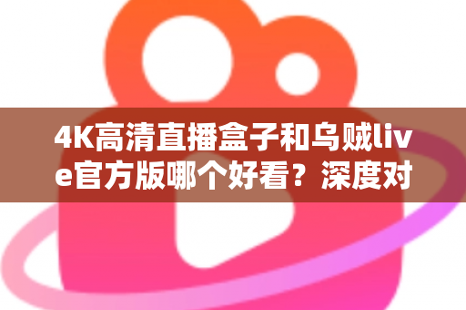 4K高清直播盒子和乌贼live官方版哪个好看?深度对比帮你选出最佳观影方案 4K高清直播盒子和乌贼live官方版哪个好看?深度对比帮你选出最佳观影方案